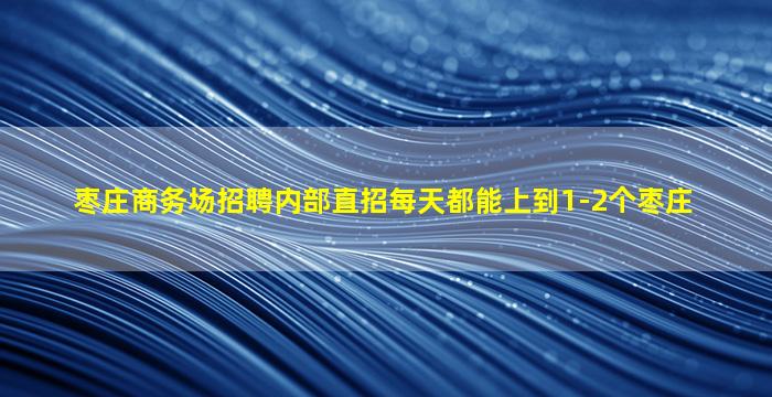 枣庄商务场招聘内部直招每天都能上到1-2个枣庄